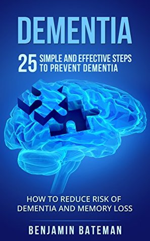 Download Dementia: 25 Simple And Effective Steps To Prevent Dementia: How To Reduce Risk Of Dementia And Memory Loss (Dementia Alzheimer Memory Loss Book 1) - Benjamin Bateman | PDF