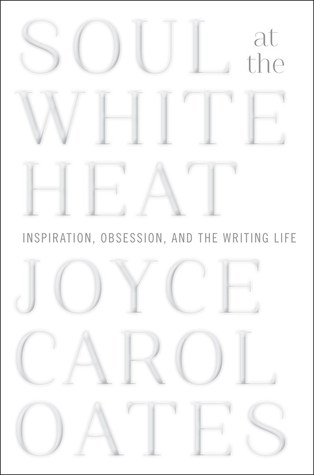 Full Download Soul at the White Heat: Inspiration, Obsession, and the Writing Life - Joyce Carol Oates file in ePub