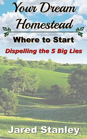 Read Online Your Dream Homestead: Getting Started: Dispelling the 5 Big Lies - Jared Stanley | PDF