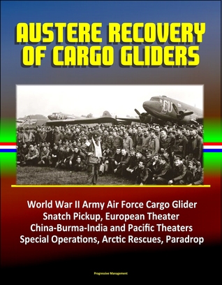 Read Online Austere Recovery of Cargo Gliders: World War II Army Air Force Cargo Glider, Snatch Pickup, European Theater, China-Burma-India and Pacific Theaters, Special Operations, Arctic Rescues, Paradrop - Progressive Management | PDF