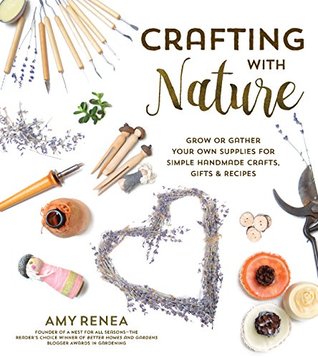 Read Crafting with Nature: Grow or Gather Your Own Supplies for Simple Handmade Crafts, Gifts & Recipes - Amy Renea | PDF