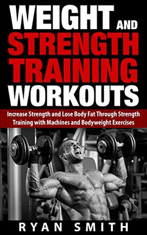Read Online WEIGHT AND STRENGTH TRAINING WORKOUTS: Increase Strength and Lose Body Fat through Strength Training with Machines and Bodyweight Exercises (Build Muscle,  Mass, Build Size, Weight Lifting, Exercise) - Ryan Smith | PDF