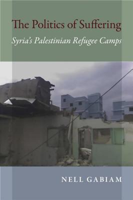 Read Online The Politics of Suffering: Syria's Palestinian Refugee Camps - Nell Gabiam file in ePub
