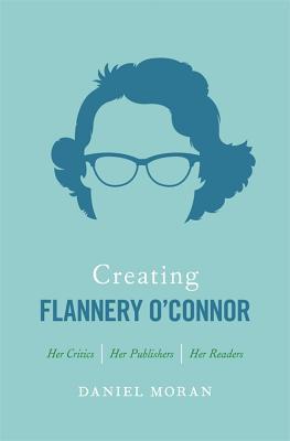 Download Creating Flannery O'Connor: Her Critics, Her Publishers, Her Readers - Daniel Moran | ePub