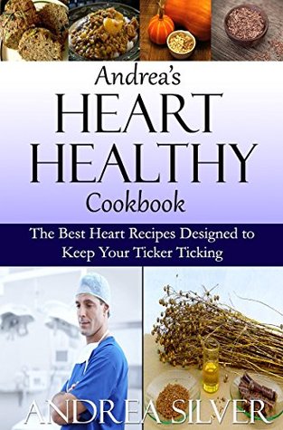 Read Online Andrea's Heart Healthy Cookbook: The Best Heart Recipes Designed to Keep Your Ticker Ticking (Andrea's Therapeutic Cooking Collection Book 2) - Andrea Silver | PDF