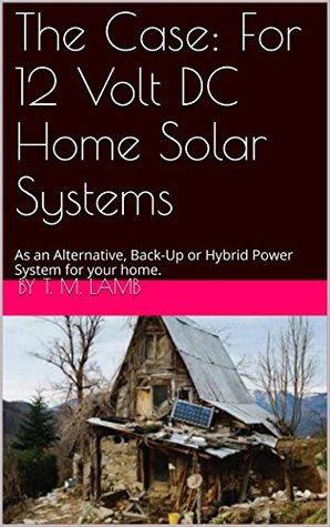 Read Online The Case: For 12 Volt DC Home Solar Systems: As an Alternative, Back-Up or Hybrid Power System for your home. - T.M. Lamb | ePub