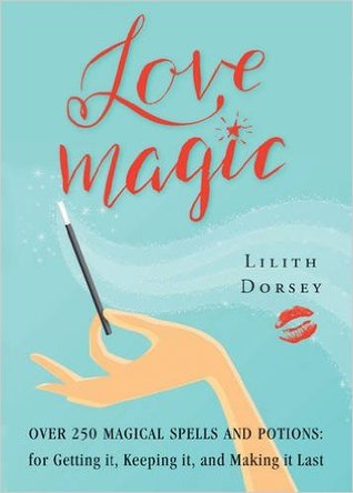 Full Download Love Magic: Over 250 Magical Spells and Potions for Getting it, Keeping it, and Making it Last - Lilith Dorsey file in PDF