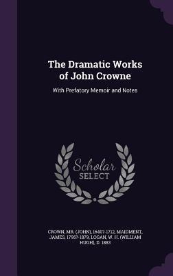 Read The Dramatic Works of John Crowne: With Prefatory Memoir and Notes - 1640?-1712 Crown | ePub