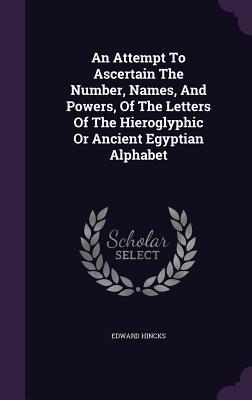 Read Online An Attempt to Ascertain the Number, Names, and Powers, of the Letters of the Hieroglyphic or Ancient Egyptian Alphabet - Edward Hincks file in ePub