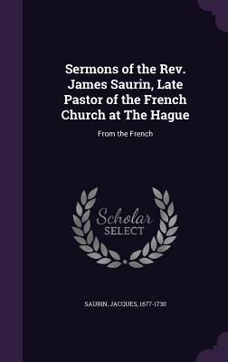 Read Online Sermons of the Rev. James Saurin, Late Pastor of the French Church at the Hague: From the French - Jacques Saurin | PDF