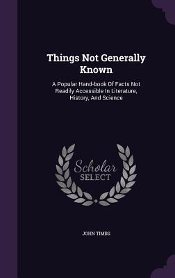 Download Things Not Generally Known: A Popular Hand-Book of Facts Not Readily Accessible in Literature, History, and Science - John Timbs | ePub