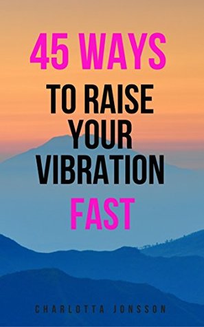 Read 45 Ways To Raise Your Vibration Fast: Raise Your Frequency For Happiness and Abundance - Charlotta Jonsson | ePub
