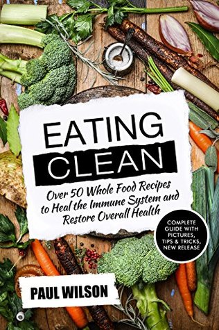 Download Eating Clean: Over 50 Whole Food Recipes to Heal the Immune System and Restore Overall Health - Paul Wilson | PDF