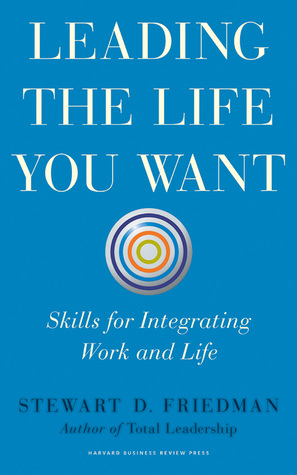 Read Online Leading the Life You Want: Skills for Integrating Work and Life - Stewart D. Friedman | PDF