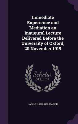 Read Online Immediate Experience and Mediation an Inaugural Lecture Delivered Before the University of Oxford, 20 November 1919 - Harold Henry Joachim | PDF