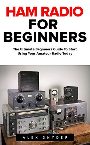 Read Ham Radio For Beginners: The Ultimate Beginners Guide To Start Using Your Amateur Radio Today (Survival, Communication, Self Reliance) - Alex Snyder file in PDF