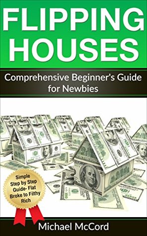 Read Flipping Houses: Comprehensive Beginner's Guide for Newbies (Real Estate Investing, Investing for Beginners, Make Money in Real Estate Book 1) - Michael McCord file in PDF