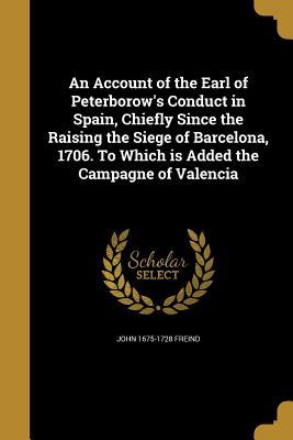 Download An Account of the Earl of Peterborow's Conduct in Spain, Chiefly Since the Raising the Siege of Barcelona, 1706. to Which Is Added the Campagne of Valencia - John Freind | ePub