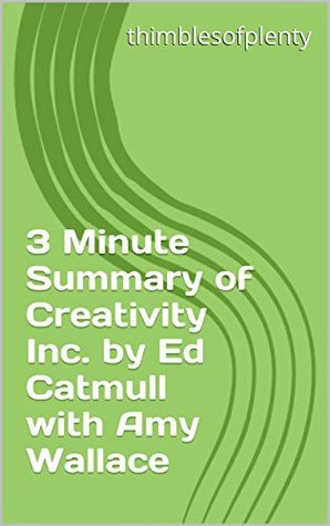 Read 3 Minute Summary of Creativity Inc. by Ed Catmull with Amy Wallace (thimblesofplenty 3 Minute Business Book Summary Series 1) - thimblesofplenty | PDF