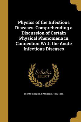 Full Download Physics of the Infectious Diseases. Comprehending a Discussion of Certain Physical Phenomena in Connection with the Acute Infectious Diseases - Cornelius Ambrose Logan | ePub