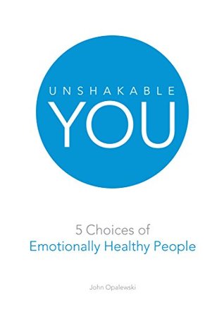 Read Online Unshakable You: 5 Choices of Emotionally Healthy People - John Opalewski | PDF
