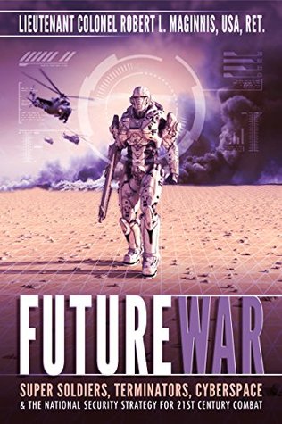 Read Online Future War: SUPER SOLDIERS, TERMINATORS, CYBERSPACE, AND THE NATIONAL SECURITY STRATEGY FOR 21ST CENTURY COMBAT - Lieutenant Colonel Robert L. Maginnis file in PDF
