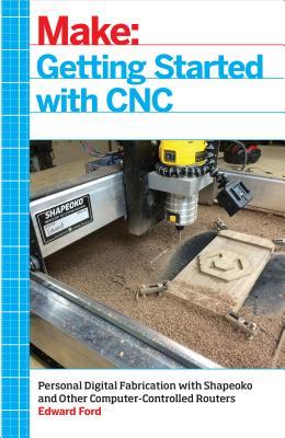 Read Online Getting Started with Cnc: Personal Digital Fabrication with Shapeoko and Other Computer-Controlled Routers - Edward Ford | ePub