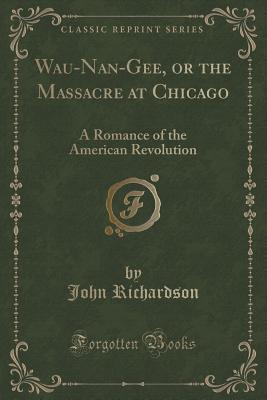 Read Wau-Nan-Gee, or the Massacre at Chicago: A Romance of the American Revolution - John Richardson | ePub