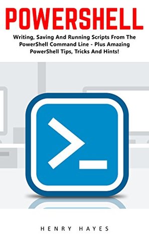 Read Online PowerShell: Writing, Saving And Running Scripts From The PowerShell Command Line - Plus Amazing PowerShell Tips, Tricks And Hints! (Python Programming, Computer Hacking, Programming) - Henry Hayes | PDF