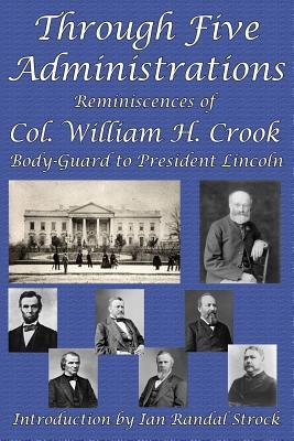 Full Download Through Five Administrations: Reminiscences of Col. William H. Crook, Body-Guard to President Lincoln - William H. Crook | ePub