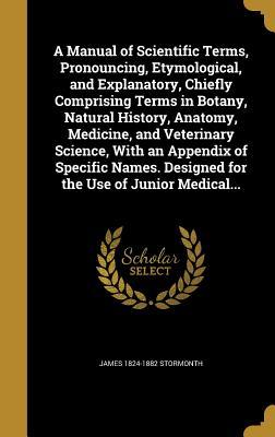 Full Download A Manual of Scientific Terms, Pronouncing, Etymological, and Explanatory, Chiefly Comprising Terms in Botany, Natural History, Anatomy, Medicine, and Veterinary Science, with an Appendix of Specific Names. Designed for the Use of Junior Medical - James Stormonth file in ePub