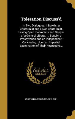 Full Download Toleration Discuss'd: In Two Dialogues. I. Betwixt a Conformist and a Non-Conformist, Laying Open the Impiety and Danger of a General Liberty. II. Betwixt a Presbyterian and an Independent; Concluding, Upon an Impartial Examination of Their Respective - Roger L'Estrange | PDF