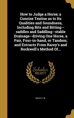 Read How to Judge a Horse; A Concise Teatise as to Its Qualities and Soundness, Including Bits and Bitting--Saddles and Saddling--Stable Drainage--Driving One Horse, a Pair, Four-In-Hand, or Tandem; And Extracts from Rarey's and Rockwell's Method Of - F.W. Bach file in PDF
