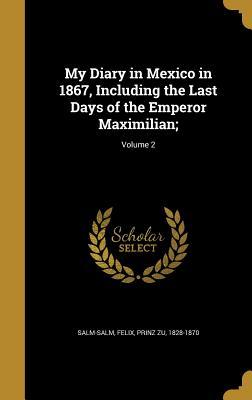 Read Online My Diary in Mexico in 1867, Including the Last Days of the Emperor Maximilian;; Volume 2 - Felix Prinz Zu Salm-Salm 1828-1870 | PDF
