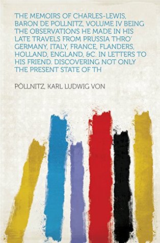 Read The Memoirs of Charles-Lewis, Baron de Pollnitz, Volume IV Being the Observations He Made in His Late Travels from Prussia thro' Germany, Italy, France,  Discovering Not Only the Present State of th - Karl Ludwig von Pöllnitz file in PDF