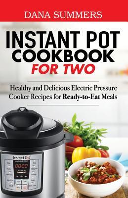 Read Online Instant Pot Cookbook for Two: Healthy and Delicious Electric Pressure Cooker Recipes for Ready-To-Eat Meals - Dana Summers | PDF