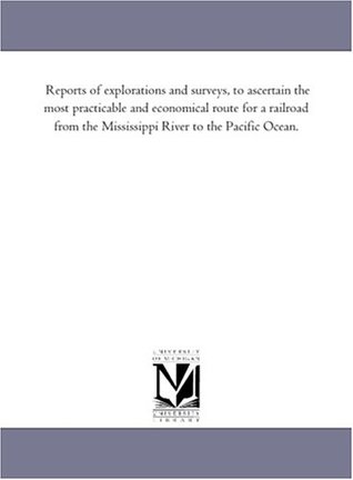 Download Reports of explorations and surveys, to ascertain the most practicable and economical route for a railroad from the Mississippi River to the Pacific Ocean. - Michigan Historical Reprint Series | PDF