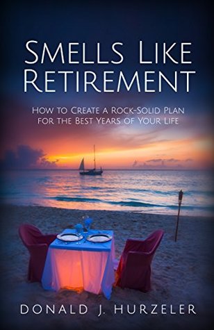 Read Smells Like Retirement: How to Create a Rock-Solid Plan for the Best Years of Your Life - Donald J. Hurzeler file in PDF