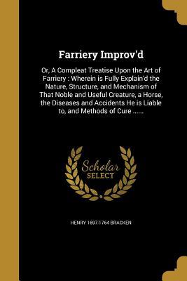 Download Farriery Improv'd: Or, a Compleat Treatise Upon the Art of Farriery: Wherein Is Fully Explain'd the Nature, Structure, and Mechanism of That Noble and Useful Creature, a Horse, the Diseases and Accidents He Is Liable To, and Methods of Cure - Henry 1697-1764 Bracken file in PDF