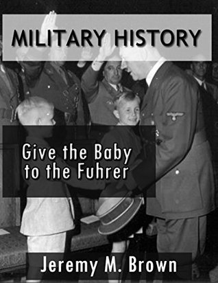 Full Download MILITARY HISTORY: Give The Baby To The Fuhrer! (military, military fiction, third reich at war, military history ww2, hitlers soldiers, military science fiction, ww2 history Book 1) - Jeremy M. Brown | ePub