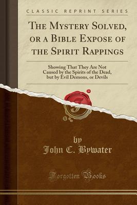 Read Online The Mystery Solved, or a Bible Expose of the Spirit Rappings: Showing That They Are Not Caused by the Spirits of the Dead, But by Evil Demons, or Devils (Classic Reprint) - John C Bywater file in ePub