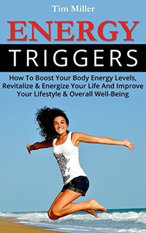 Read Online Energy Triggers: How To Boost Your Body Energy Levels, Revitalize & Energize Your Life And Improve Your Lifestyle & Overall Well-Being - Tim Miller | PDF
