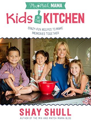 Read Online Mix-and-Match Mama Kids in the Kitchen: Crazy-Fun Recipes to Make Memories Together - Shay Shull | PDF