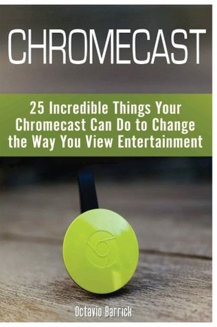 Download Chromecast: 25 Incredible Things Your Chromecast Can Do to Change the Way You View Entertainment (chromecast, how to use chromecast, chromecast manual) - Octavio Barrick file in PDF