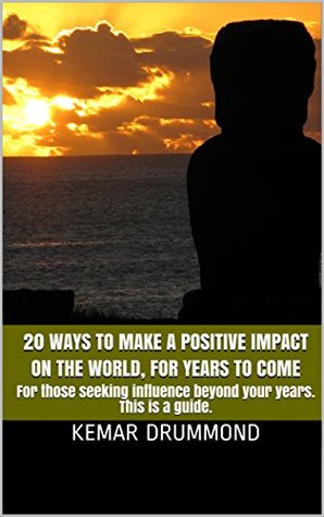 Read Online 20 Ways to make a Positive impact on the World, for years to come: For those seeking influence beyond your years. This is a guide. - Kemar Drummond | PDF
