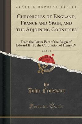 Read Chronicles of England, France and Spain, and the Adjoining Countries, Vol. 1 of 2: From the Latter Part of the Reign of Edward II. to the Coronation of Henry IV (Classic Reprint) - John Froissart file in ePub