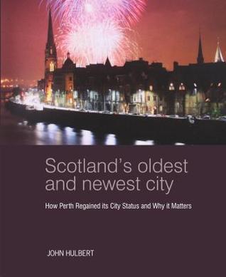 Download Scotland's Oldest and Newest City: How Perth Regained its City Status and Why it Matters - John Hulbert | PDF