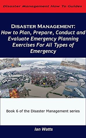 Read Disaster Management:How to Plan, Prepare, Conduct and Evaluate Emergency Planning Exercises for all Types of Emergency (Disaster Management How To Guides Book 6) - Ian Watts file in PDF