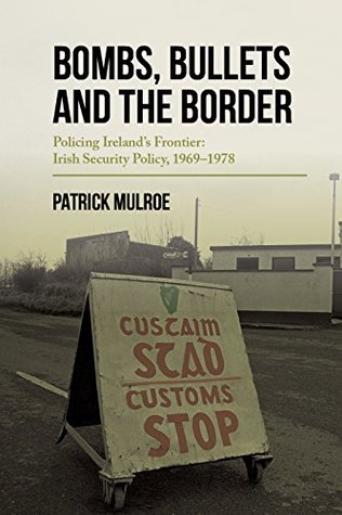 Read Online Bombs, Bullets and the Border: Policing Ireland’s Frontier: Irish Security Policy, 1969–1978 - Patrick Mulroe file in ePub