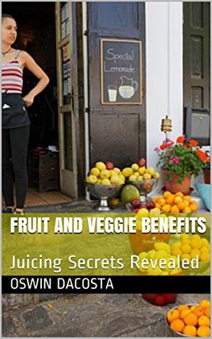 Read Online Fruit and Veggie Benefits: Juicing Secrets Revealed (Secrets of Juicing Book 1) - Oswin Dacosta file in ePub